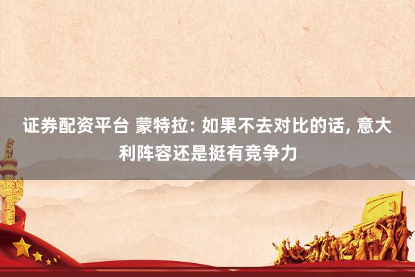 证券配资平台 蒙特拉: 如果不去对比的话, 意大利阵容还是挺有竞争力