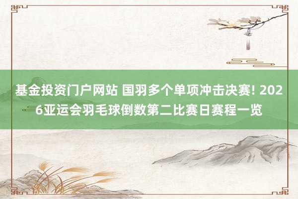 基金投资门户网站 国羽多个单项冲击决赛! 2026亚运会羽毛球倒数第二比赛日赛程一览