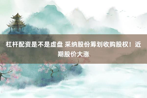 杠杆配资是不是虚盘 采纳股份筹划收购股权!近期股价大涨