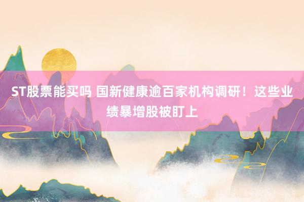 ST股票能买吗 国新健康逾百家机构调研！这些业绩暴增股被盯上