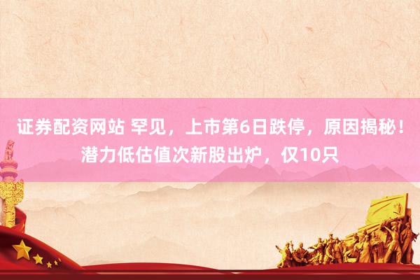 证券配资网站 罕见,上市第6日跌停,原因揭秘!潜力低估值次新股出炉,仅10只