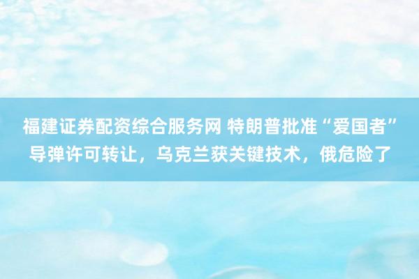 福建证券配资综合服务网 特朗普批准“爱国者”导弹许可转让，乌克兰获关键技术，俄危险了