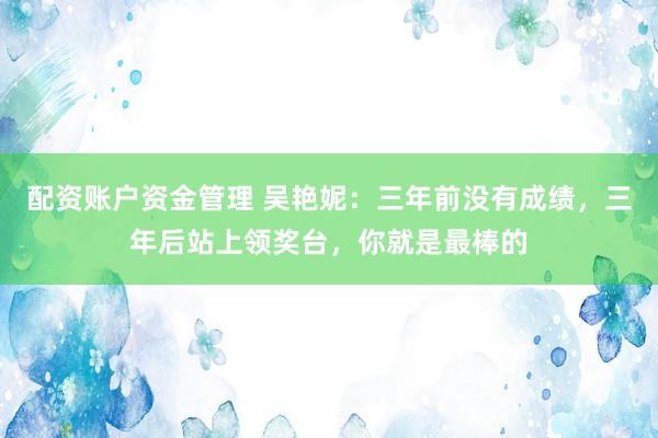 配资账户资金管理 吴艳妮：三年前没有成绩，三年后站上领奖台，你就是最棒的