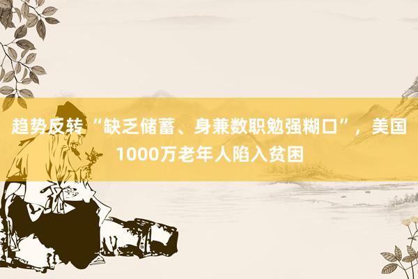 趋势反转 “缺乏储蓄、身兼数职勉强糊口”，美国1000万老年人陷入贫困
