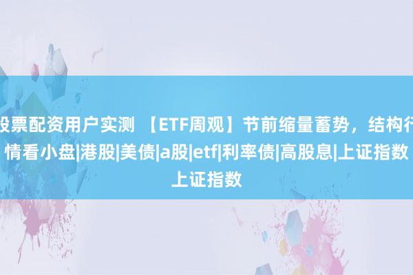 股票配资用户实测 【ETF周观】节前缩量蓄势，结构行情看小盘|港股|美债|a股|etf|利率债|高股息|上证指数