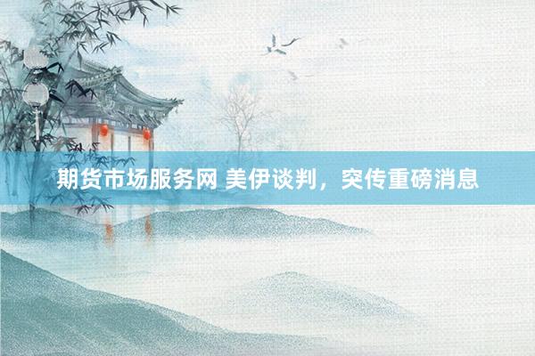 期货市场服务网 美伊谈判,突传重磅消息