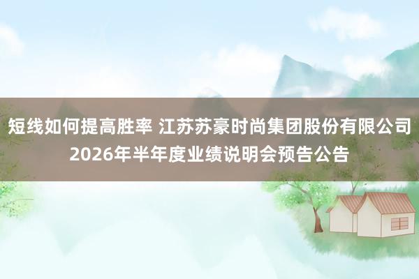 短线如何提高胜率 江苏苏豪时尚集团股份有限公司2026年半年度业绩说明会预告公告