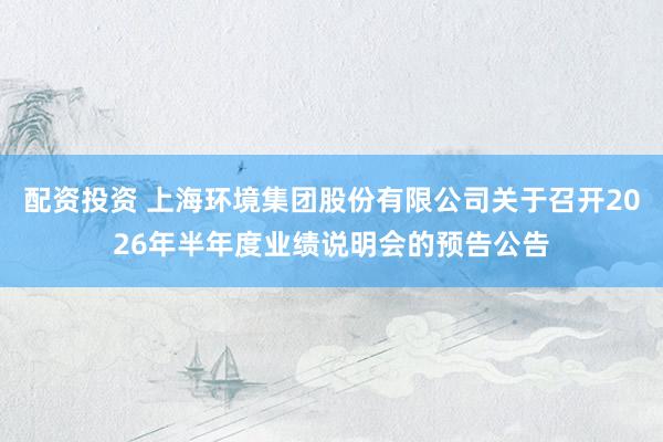 配资投资 上海环境集团股份有限公司关于召开2026年半年度业绩说明会的预告公告
