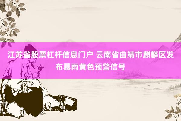 江苏省股票杠杆信息门户 云南省曲靖市麒麟区发布暴雨黄色预警信号