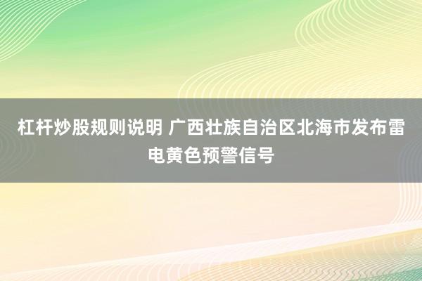 杠杆炒股规则说明 广西壮族自治区北海市发布雷电黄色预警信号