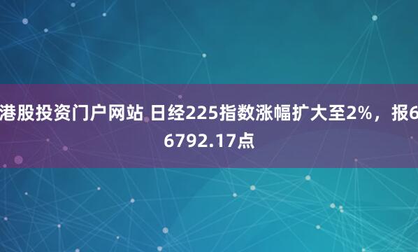 港股投资门户网站 日经225指数涨幅扩大至2%，报66792.17点