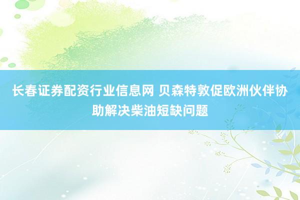 长春证券配资行业信息网 贝森特敦促欧洲伙伴协助解决柴油短缺问题