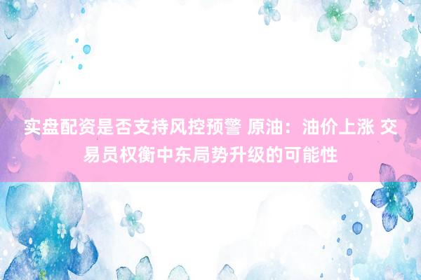 实盘配资是否支持风控预警 原油：油价上涨 交易员权衡中东局势升级的可能性