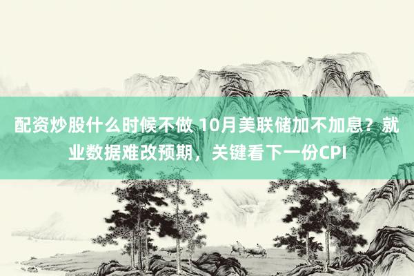 配资炒股什么时候不做 10月美联储加不加息？就业数据难改预期，关键看下一份CPI