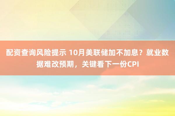 配资查询风险提示 10月美联储加不加息？就业数据难改预期，关键看下一份CPI