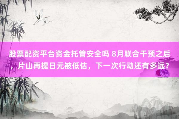 股票配资平台资金托管安全吗 8月联合干预之后，片山再提日元被低估，下一次行动还有多远？