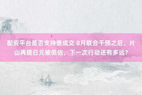 配资平台是否支持查成交 8月联合干预之后，片山再提日元被低估，下一次行动还有多远？