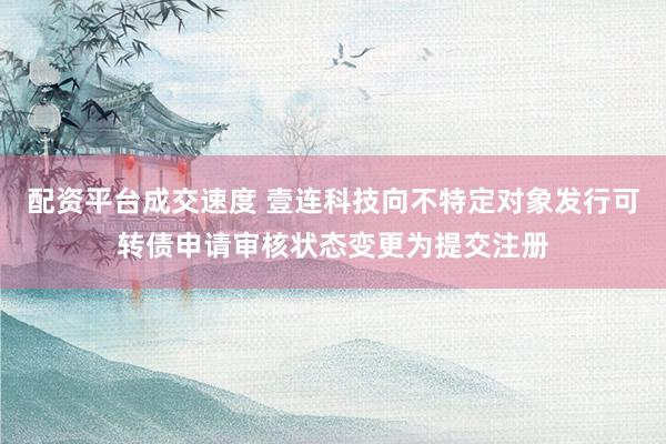 配资平台成交速度 壹连科技向不特定对象发行可转债申请审核状态变更为提交注册