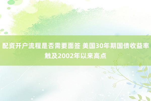 配资开户流程是否需要面签 美国30年期国债收益率触及2002年以来高点
