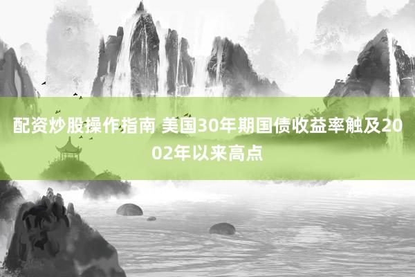 配资炒股操作指南 美国30年期国债收益率触及2002年以来高点