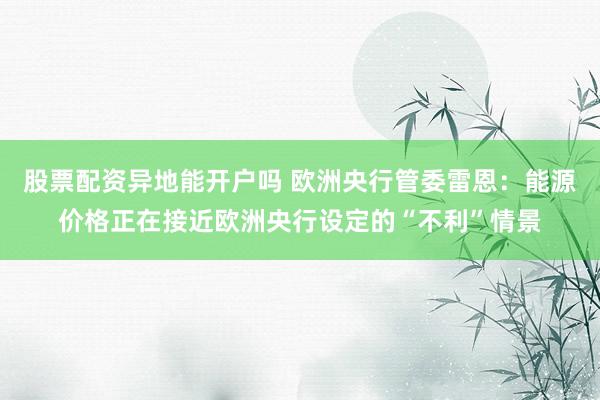 股票配资异地能开户吗 欧洲央行管委雷恩：能源价格正在接近欧洲央行设定的“不利”情景
