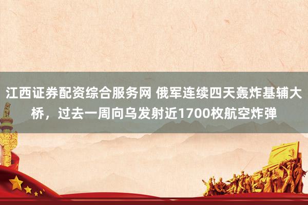 江西证券配资综合服务网 俄军连续四天轰炸基辅大桥，过去一周向乌发射近1700枚航空炸弹