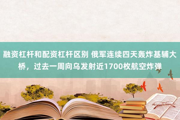 融资杠杆和配资杠杆区别 俄军连续四天轰炸基辅大桥，过去一周向乌发射近1700枚航空炸弹
