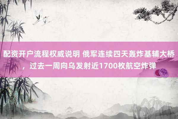 配资开户流程权威说明 俄军连续四天轰炸基辅大桥，过去一周向乌发射近1700枚航空炸弹