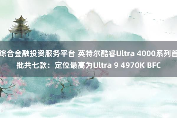 综合金融投资服务平台 英特尔酷睿Ultra 4000系列首批共七款：定位最高为Ultra 9 4970K BFC