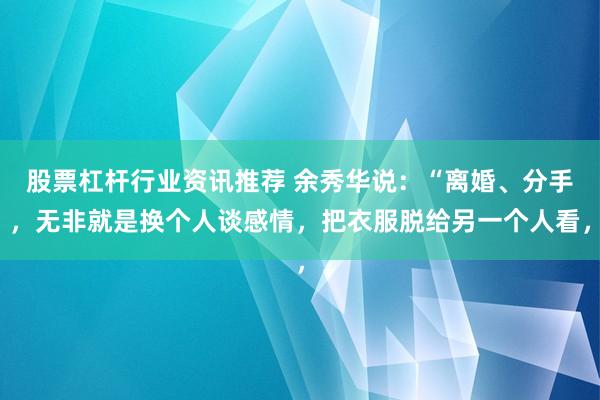 股票杠杆行业资讯推荐 余秀华说：“离婚、分手，无非就是换个人谈感情，把衣服脱给另一个人看，