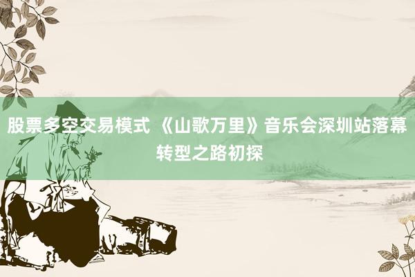 股票多空交易模式 《山歌万里》音乐会深圳站落幕 转型之路初探