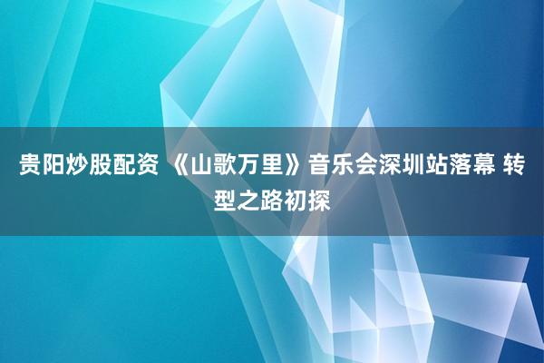 贵阳炒股配资 《山歌万里》音乐会深圳站落幕 转型之路初探