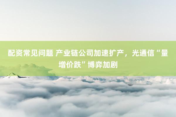 配资常见问题 产业链公司加速扩产，光通信“量增价跌”博弈加剧