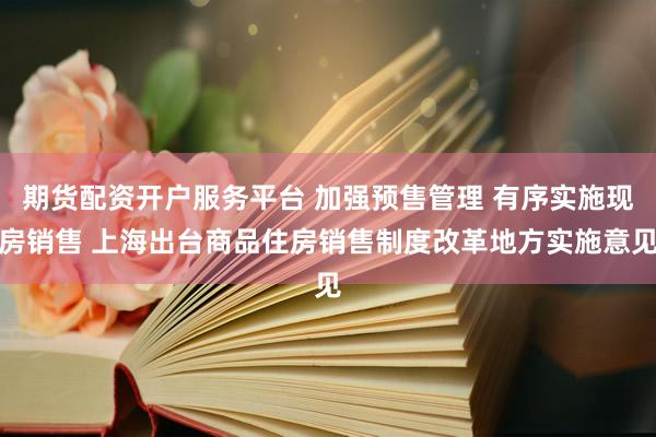 期货配资开户服务平台 加强预售管理 有序实施现房销售 上海出台商品住房销售制度改革地方实施意见
