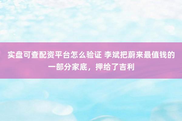 实盘可查配资平台怎么验证 李斌把蔚来最值钱的一部分家底，押给了吉利