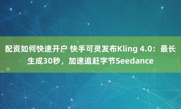 配资如何快速开户 快手可灵发布Kling 4.0：最长生成30秒，加速追赶字节Seedance