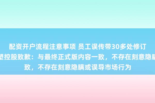 配资开户流程注意事项 员工误传带30多处修订痕迹的公告，华塑控股致歉：与最终正式版内容一致，不存在刻意隐瞒或误导市场行为