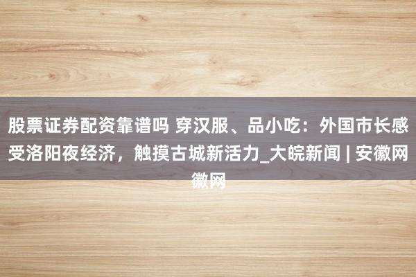 股票证券配资靠谱吗 穿汉服、品小吃：外国市长感受洛阳夜经济，触摸古城新活力_大皖新闻 | 安徽网