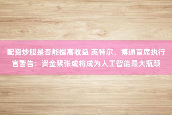 配资炒股是否能提高收益 英特尔、博通首席执行官警告：资金紧张或将成为人工智能最大瓶颈
