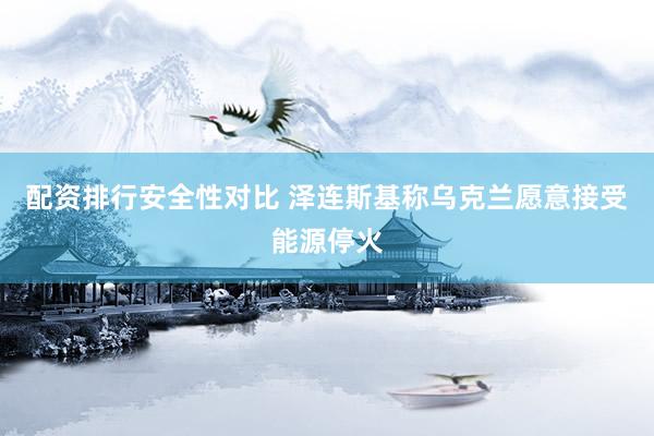 配资排行安全性对比 泽连斯基称乌克兰愿意接受能源停火