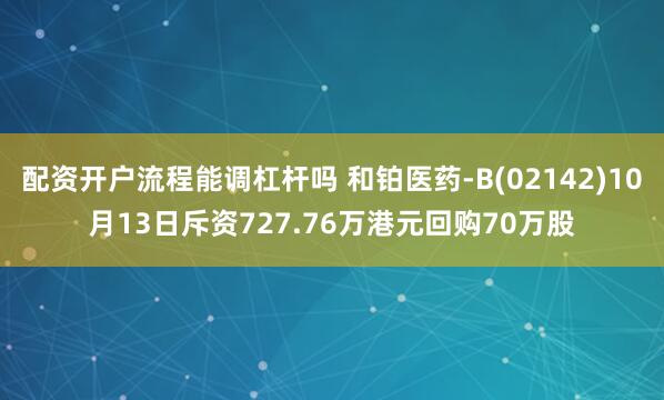 配资开户流程能调杠杆吗 和铂医药-B(02142)10月13日斥资727.76万港元回购70万股