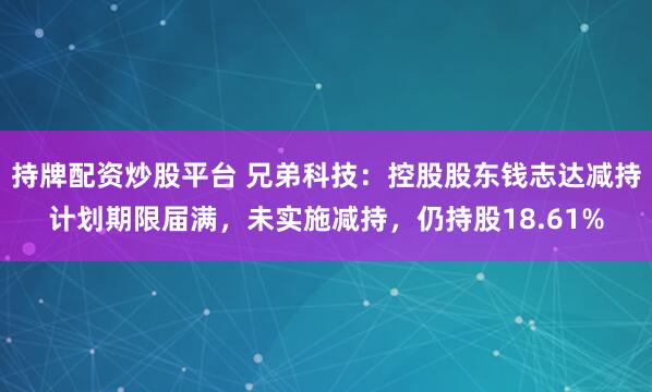 持牌配资炒股平台 兄弟科技:控股股东钱志达减持计划期限届满,未实施减持,仍持股18.61%