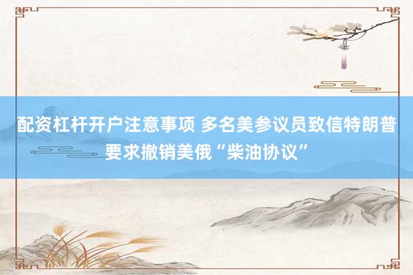 配资杠杆开户注意事项 多名美参议员致信特朗普要求撤销美俄“柴油协议”