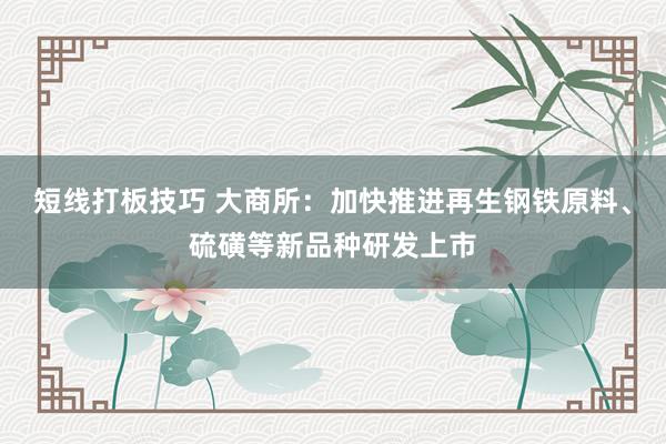短线打板技巧 大商所:加快推进再生钢铁原料、硫磺等新品种研发上市