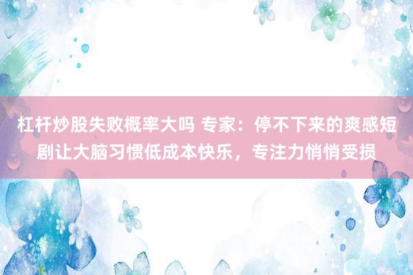 杠杆炒股失败概率大吗 专家：停不下来的爽感短剧让大脑习惯低成本快乐，专注力悄悄受损
