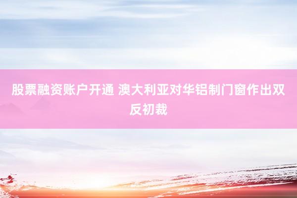 股票融资账户开通 澳大利亚对华铝制门窗作出双反初裁