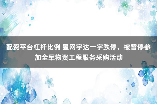 配资平台杠杆比例 星网宇达一字跌停，被暂停参加全军物资工程服务采购活动