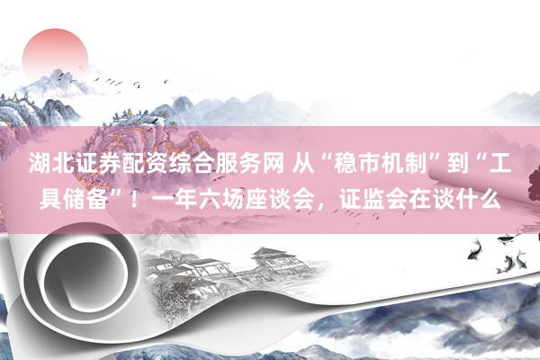 湖北证券配资综合服务网 从“稳市机制”到“工具储备”！一年六场座谈会，证监会在谈什么