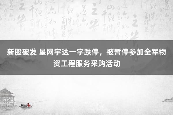 新股破发 星网宇达一字跌停，被暂停参加全军物资工程服务采购活动