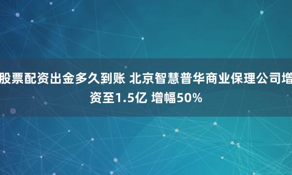 股票配资出金多久到账 北京智慧普华商业保理公司增资至1.5亿 增幅50%
